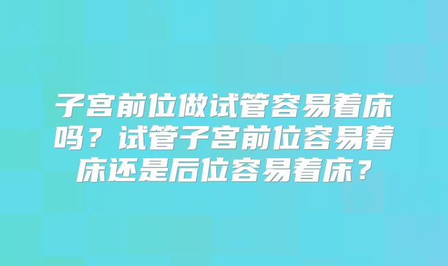 子宫前位做试管容易着床吗?试管子宫前位容易着床还是后位容易着床?