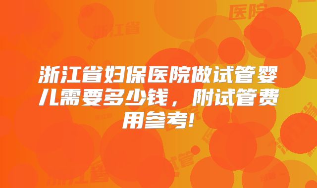 浙江省妇保医院做试管婴儿需要多少钱，附试管费用参考!