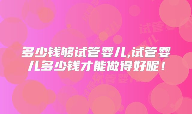 多少钱够试管婴儿,试管婴儿多少钱才能做得好呢！
