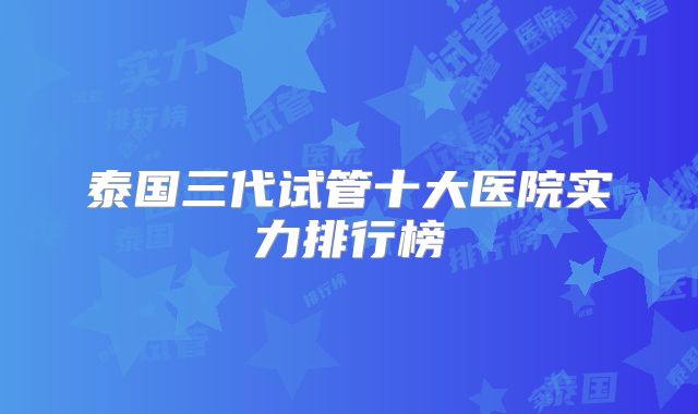 泰国三代试管十大医院实力排行榜