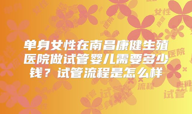 单身女性在南昌康健生殖医院做试管婴儿需要多少钱？试管流程是怎么样