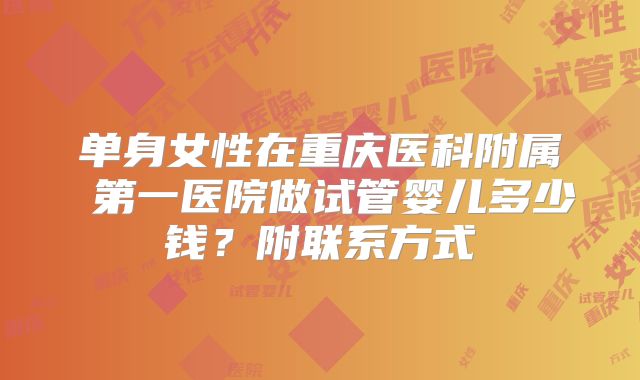 单身女性在重庆医科附属 第一医院做试管婴儿多少钱?附联系方式
