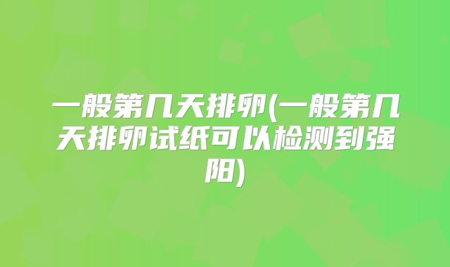一般第几天排卵(一般第几天排卵试纸可以检测到强阳)
