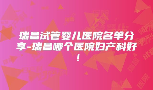 瑞昌试管婴儿医院名单分享-瑞昌哪个医院妇产科好！