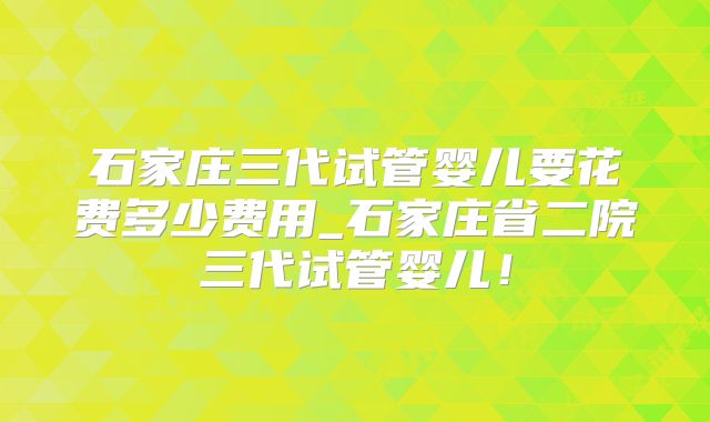石家庄三代试管婴儿要花费多少费用_石家庄省二院三代试管婴儿!