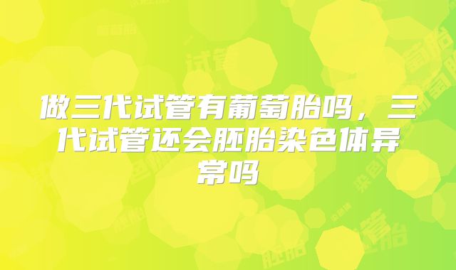 做三代试管有葡萄胎吗，三代试管还会胚胎染色体异常吗