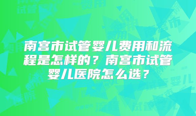 南宫市试管婴儿费用和流程是怎样的？南宫市试管婴儿医院怎么选？