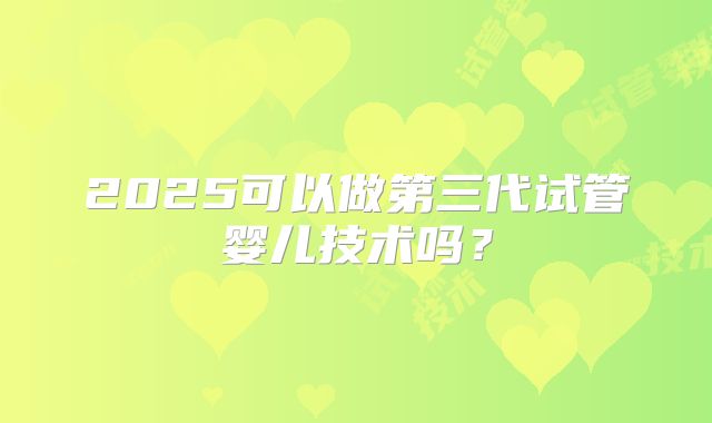 2025可以做第三代试管婴儿技术吗?