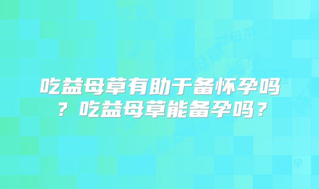 吃益母草有助于备怀孕吗？吃益母草能备孕吗？