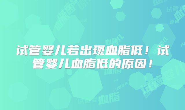 试管婴儿若出现血脂低！试管婴儿血脂低的原因！