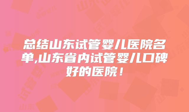 总结山东试管婴儿医院名单,山东省内试管婴儿口碑好的医院!