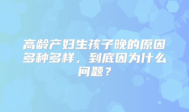 高龄产妇生孩子晚的原因多种多样,到底因为什么问题?
