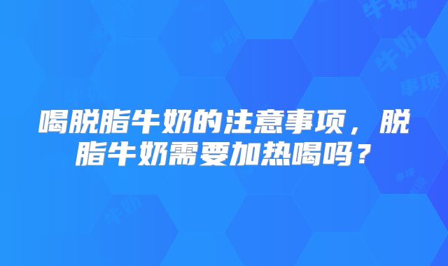 喝脱脂牛奶的注意事项,脱脂牛奶需要加热喝吗?