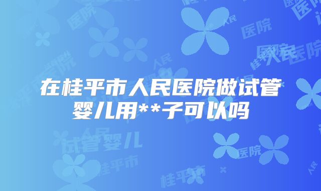 在桂平市人民医院做试管婴儿用**子可以吗