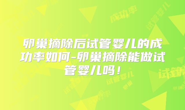 卵巢摘除后试管婴儿的成功率如何-卵巢摘除能做试管婴儿吗！