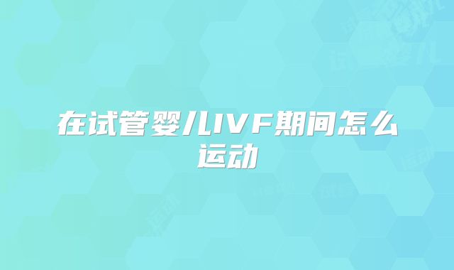 在试管婴儿IVF期间怎么运动