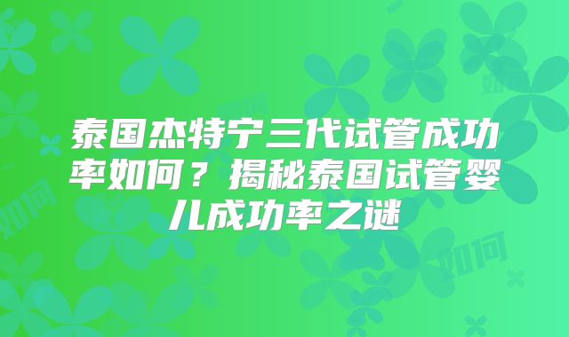 泰国杰特宁三代试管成功率如何?揭秘泰国试管婴儿成功率之谜