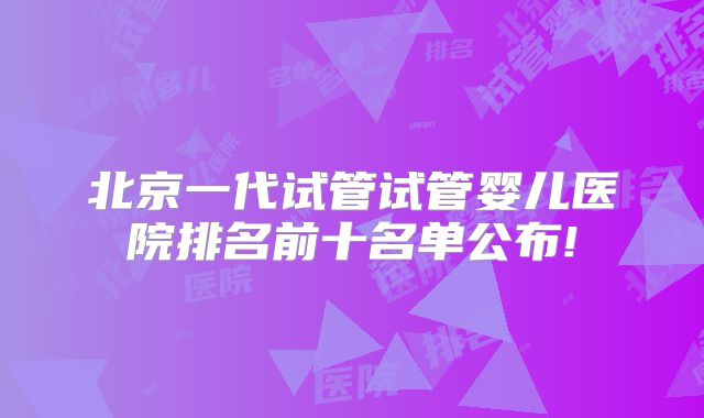北京一代试管试管婴儿医院排名前十名单公布!
