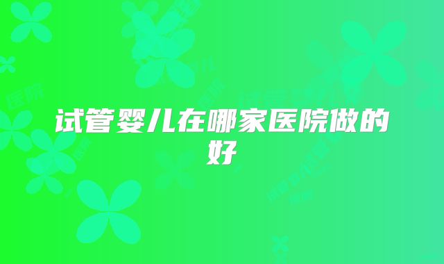 试管婴儿在哪家医院做的好