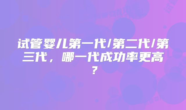 试管婴儿第一代/第二代/第三代，哪一代成功率更高？