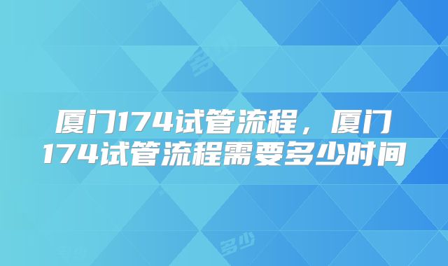 厦门174试管流程，厦门174试管流程需要多少时间