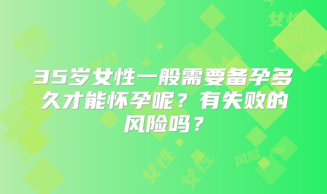 35岁女性一般需要备孕多久才能怀孕呢?有失败的风险吗?