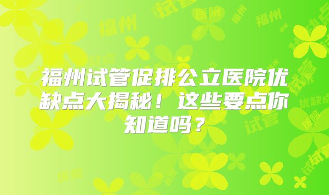 福州试管促排公立医院优缺点大揭秘！这些要点你知道吗？