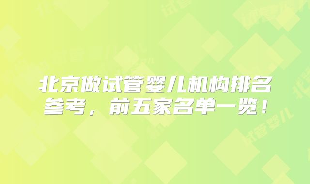 北京做试管婴儿机构排名参考，前五家名单一览！