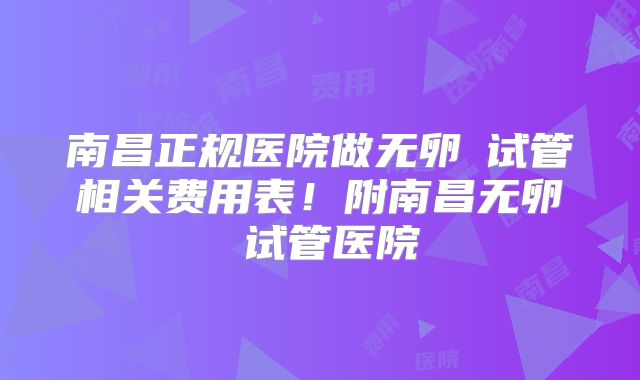 南昌正规医院做无卵�试管相关费用表！附南昌无卵�试管医院
