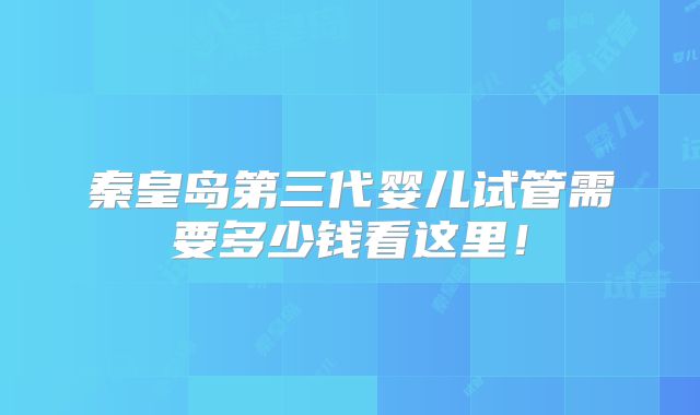 秦皇岛第三代婴儿试管需要多少钱看这里!