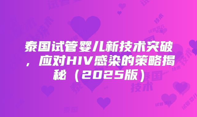 泰国试管婴儿新技术突破,应对HIV感染的策略揭秘(2025版)