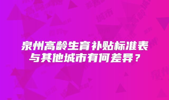 泉州高龄生育补贴标准表与其他城市有何差异？