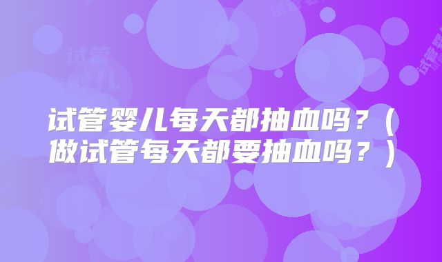 试管婴儿每天都抽血吗？(做试管每天都要抽血吗？)