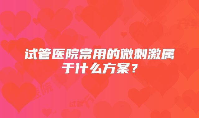 试管医院常用的微刺激属于什么方案？