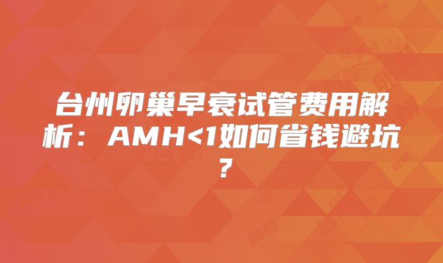 台州卵巢早衰试管费用解析:AMH<1如何省钱避坑?