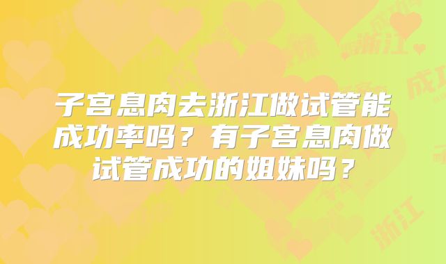 子宫息肉去浙江做试管能成功率吗?有子宫息肉做试管成功的姐妹吗?