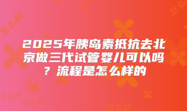 2025年胰岛素抵抗去北京做三代试管婴儿可以吗？流程是怎么样的