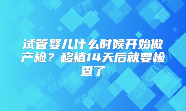 试管婴儿什么时候开始做产检？移植14天后就要检查了
