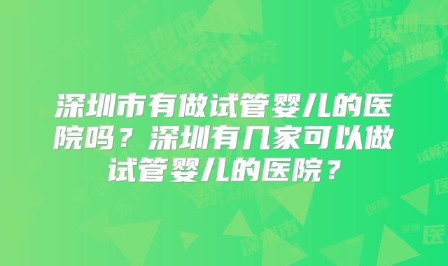 深圳市有做试管婴儿的医院吗?深圳有几家可以做试管婴儿的医院?