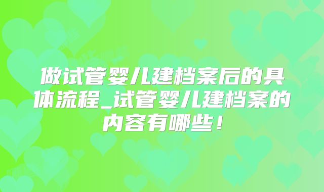 做试管婴儿建档案后的具体流程_试管婴儿建档案的内容有哪些!