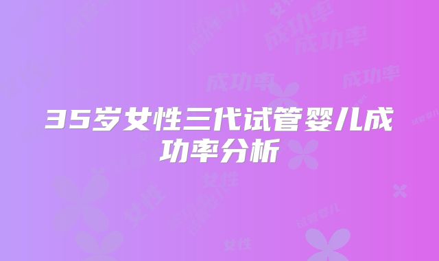 35岁女性三代试管婴儿成功率分析