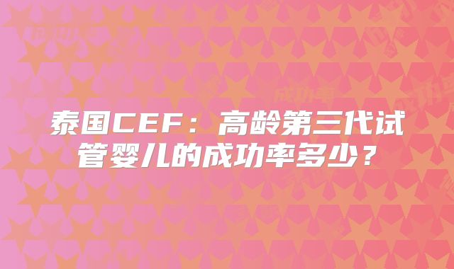 泰国CEF：高龄第三代试管婴儿的成功率多少？