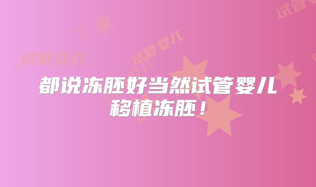 都说冻胚好当然试管婴儿移植冻胚！