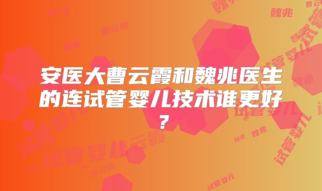 安医大曹云霞和魏兆医生的连试管婴儿技术谁更好？