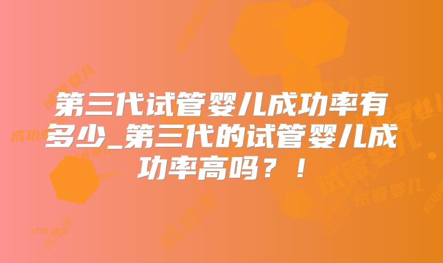 第三代试管婴儿成功率有多少_第三代的试管婴儿成功率高吗？！