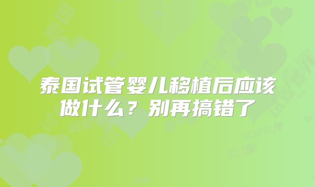 泰国试管婴儿移植后应该做什么?别再搞错了