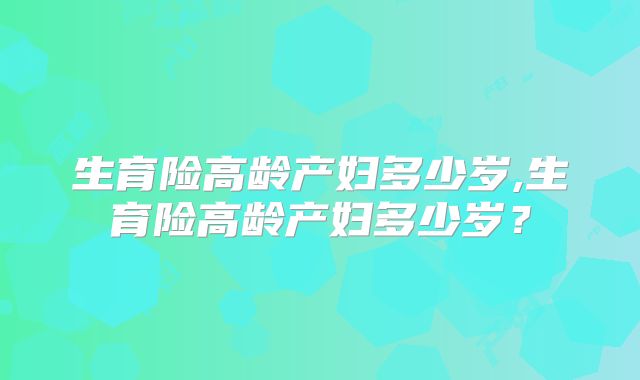 生育险高龄产妇多少岁,生育险高龄产妇多少岁？