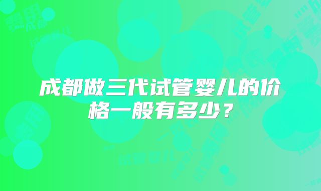 成都做三代试管婴儿的价格一般有多少？
