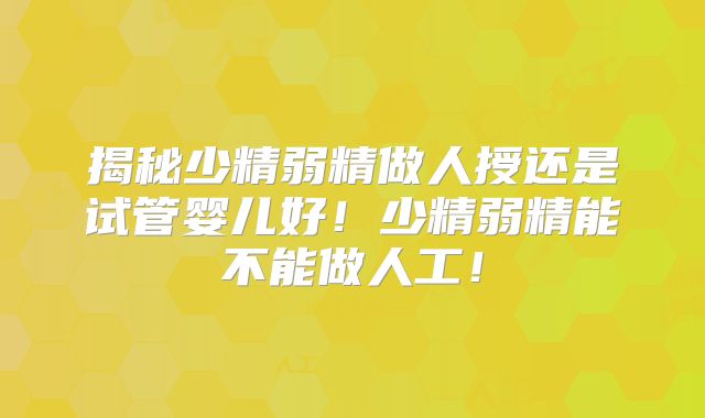 揭秘少精弱精做人授还是试管婴儿好！少精弱精能不能做人工！