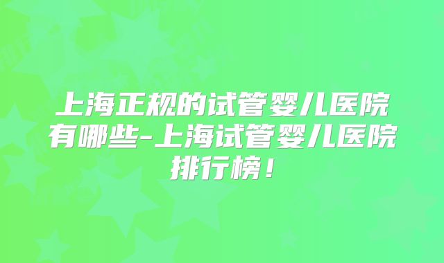 上海正规的试管婴儿医院有哪些-上海试管婴儿医院排行榜！